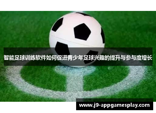 智能足球训练软件如何促进青少年足球兴趣的提升与参与度增长