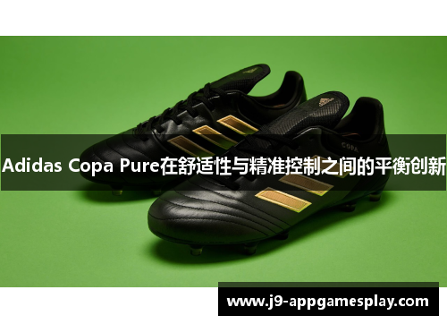 Adidas Copa Pure在舒适性与精准控制之间的平衡创新