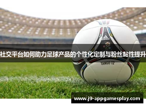社交平台如何助力足球产品的个性化定制与粉丝黏性提升